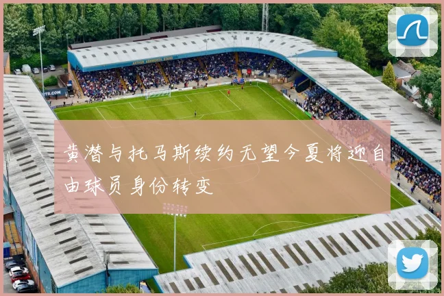 黄潜与托马斯续约无望今夏将迎自由球员身份转变