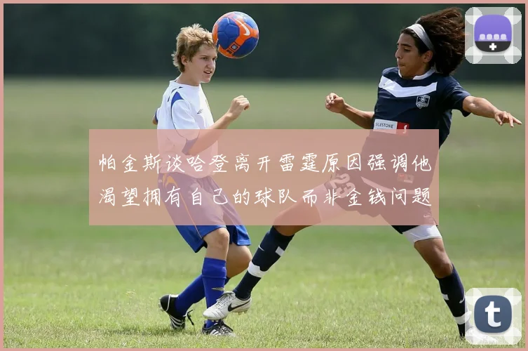 帕金斯谈哈登离开雷霆原因强调他渴望拥有自己的球队而非金钱问题