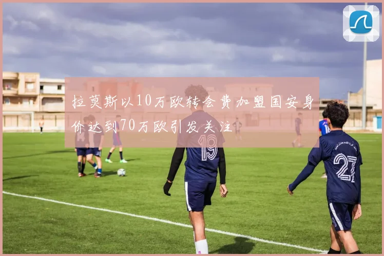 拉莫斯以10万欧转会费加盟国安身价达到70万欧引发关注