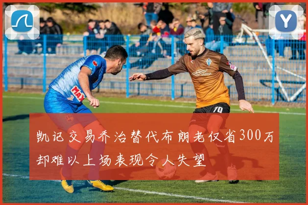 凯记交易乔治替代布朗老仅省300万却难以上场表现令人失望
