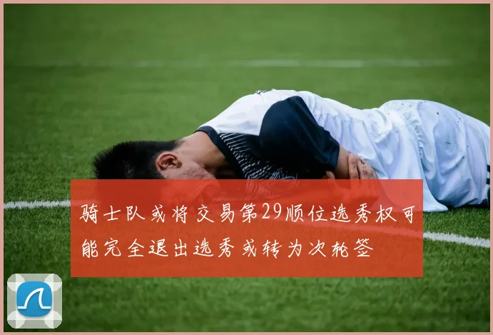 骑士队或将交易第29顺位选秀权可能完全退出选秀或转为次轮签