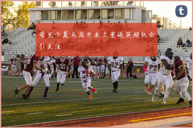 奇克今夏或离开米兰重返英超机会引关注
