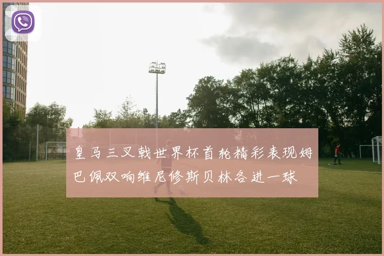 皇马三叉戟世界杯首轮精彩表现姆巴佩双响维尼修斯贝林各进一球