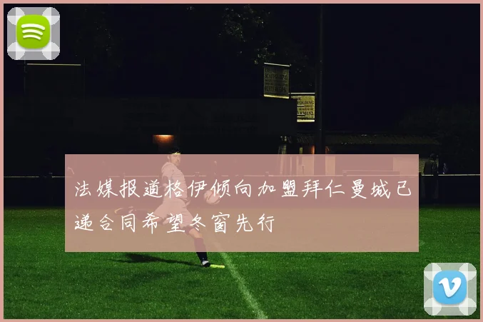 法媒报道格伊倾向加盟拜仁曼城已递合同希望冬窗先行