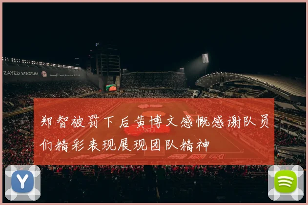 郑智被罚下后黄博文感慨感谢队员们精彩表现展现团队精神