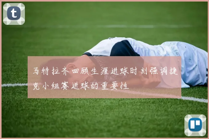 马特拉齐回顾生涯进球时刻强调捷克小组赛进球的重要性