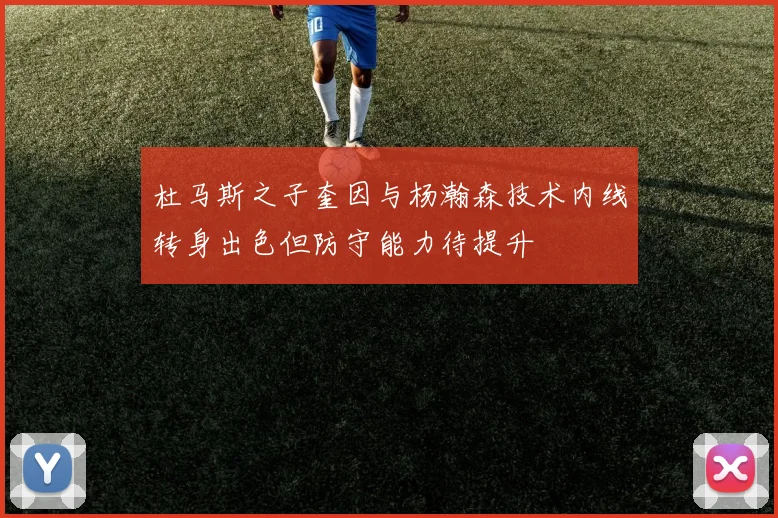 杜马斯之子奎因与杨瀚森技术内线转身出色但防守能力待提升