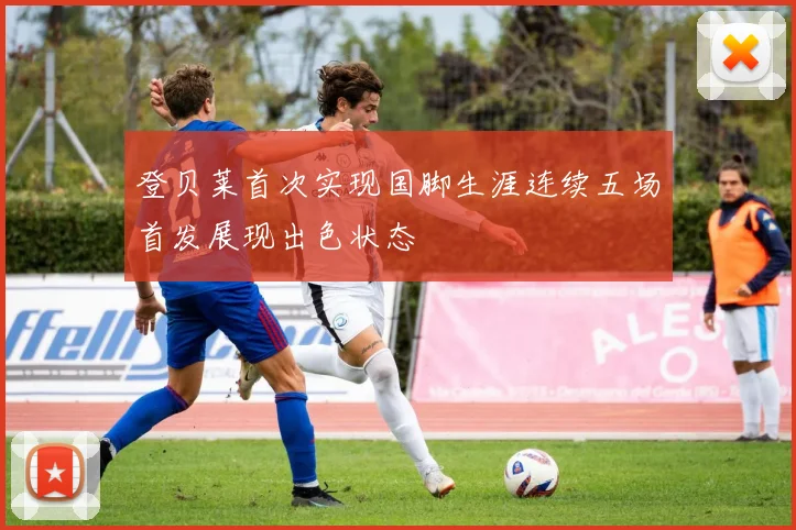登贝莱首次实现国脚生涯连续五场首发展现出色状态