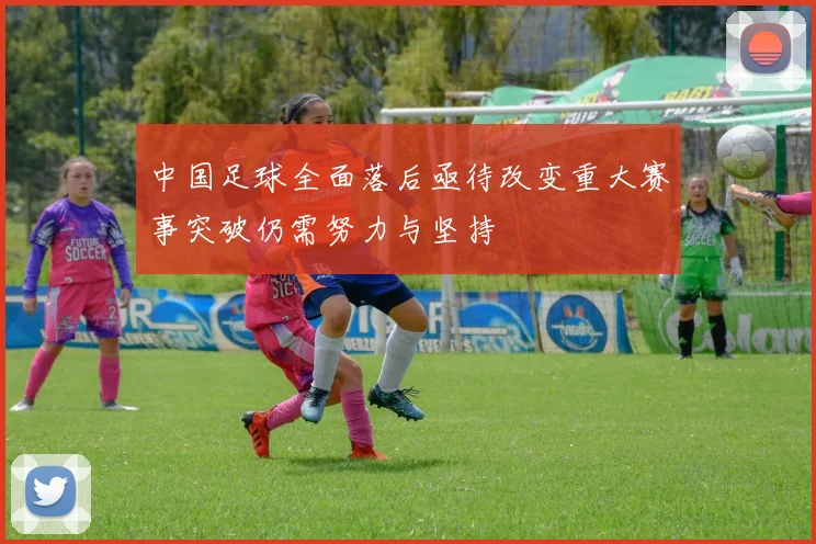 中国足球全面落后亟待改变重大赛事突破仍需努力与坚持