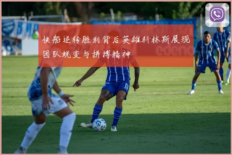 快船逆转胜利背后英雄科林斯展现团队蜕变与拼搏精神