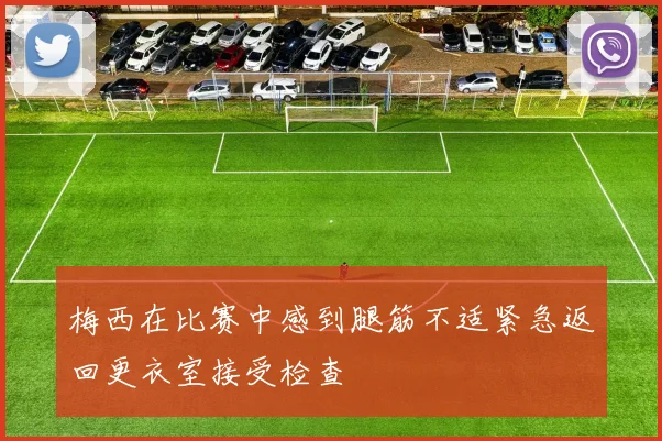 梅西在比赛中感到腿筋不适紧急返回更衣室接受检查