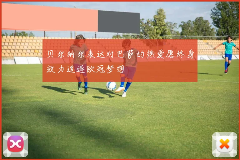 贝尔纳尔表达对巴萨的热爱愿终身效力追逐欧冠梦想