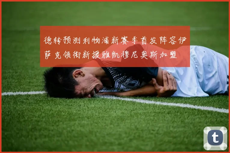德转预测利物浦新赛季首发阵容伊萨克领衔新援雅凯穆尼奥斯加盟