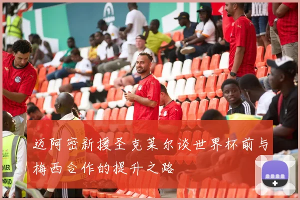 迈阿密新援圣克莱尔谈世界杯前与梅西合作的提升之路
