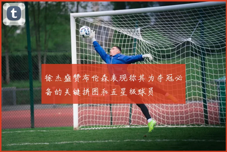 徐杰盛赞布伦森表现称其为夺冠必备的关键拼图和五星级球员