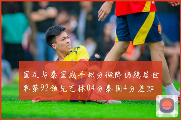 国足与泰国战平积分微降仍稳居世界第92领先巴林04分泰国4分差距