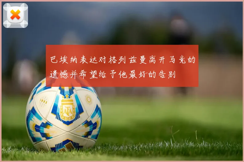 巴埃纳表达对格列兹曼离开马竞的遗憾并希望给予他最好的告别
