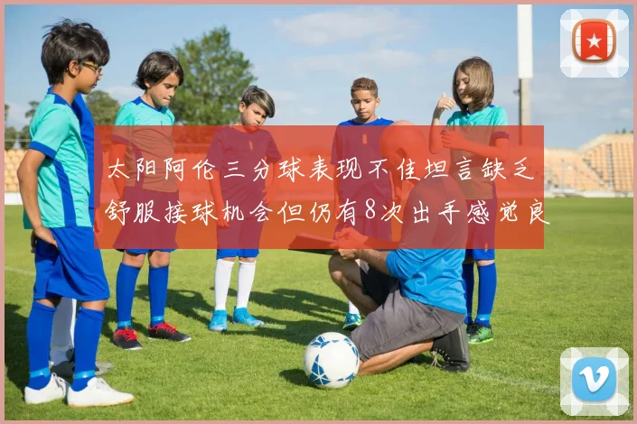 太阳阿伦三分球表现不佳坦言缺乏舒服接球机会但仍有8次出手感觉良好