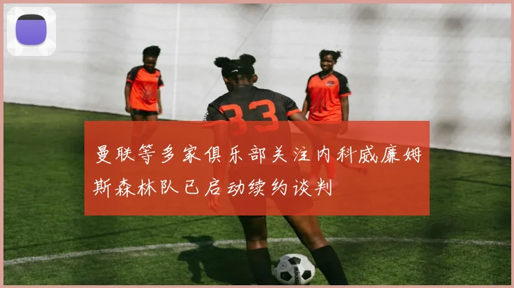 曼联等多家俱乐部关注内科威廉姆斯森林队已启动续约谈判