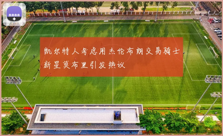 凯尔特人考虑用杰伦布朗交易骑士新星莫布里引发热议